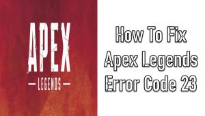How To Fix Apex Legends Error Code 23 Issue the Quick and Easy Way