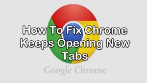 How To Fix Chrome Keeps Opening New Tabs Issue