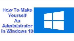 How To Make Yourself An Administrator In Windows 10