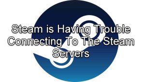 Steam is Having Trouble Connecting To The Steam Servers
