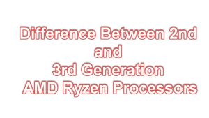 Difference Between 2nd and 3rd Generation AMD Ryzen Processors